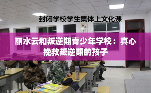 丽水云和叛逆期青少年学校：真心挽救叛逆期的孩子