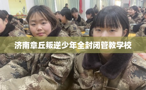 济南章丘叛逆少年全封闭管教学校