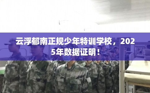 云浮郁南正规少年特训学校，2025年数据证明！