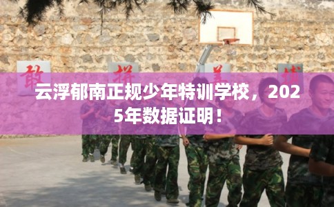 云浮郁南正规少年特训学校，2025年数据证明！