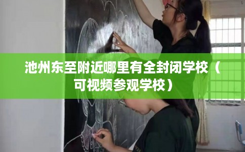 池州东至附近哪里有全封闭学校（可视频参观学校）