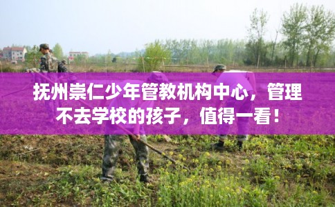 抚州崇仁少年管教机构中心，管理不去学校的孩子，值得一看！