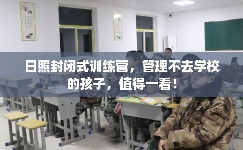 日照封闭式训练营，管理不去学校的孩子，值得一看！