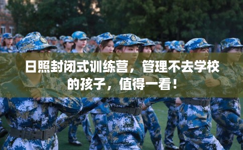 日照封闭式训练营，管理不去学校的孩子，值得一看！