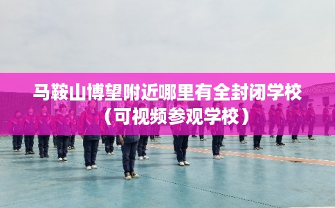 马鞍山博望附近哪里有全封闭学校（可视频参观学校）
