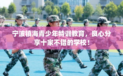 宁波镇海青少年特训教育，良心分享十家不错的学校！