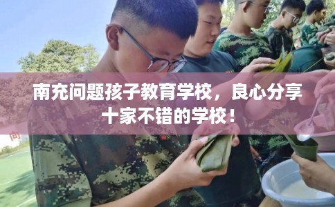 南充问题孩子教育学校，良心分享十家不错的学校！