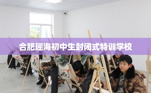 合肥瑶海初中生封闭式特训学校