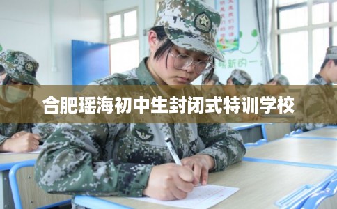 合肥瑶海初中生封闭式特训学校