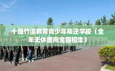 十堰竹溪教育青少年叛逆学校（全年无休面向全国招生）