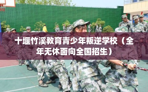 十堰竹溪教育青少年叛逆学校（全年无休面向全国招生）