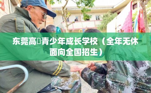 东莞高埗青少年成长学校（全年无休面向全国招生）