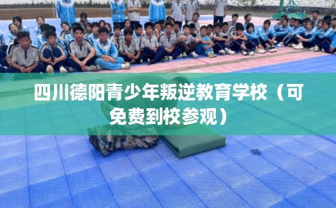 四川德阳青少年叛逆教育学校（可免费到校参观）