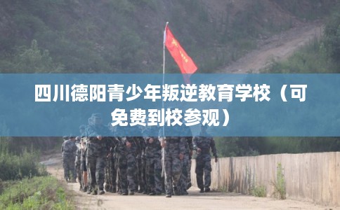 四川德阳青少年叛逆教育学校（可免费到校参观）