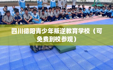 四川德阳青少年叛逆教育学校（可免费到校参观）