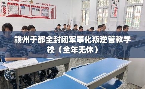 赣州于都全封闭军事化叛逆管教学校（全年无休）