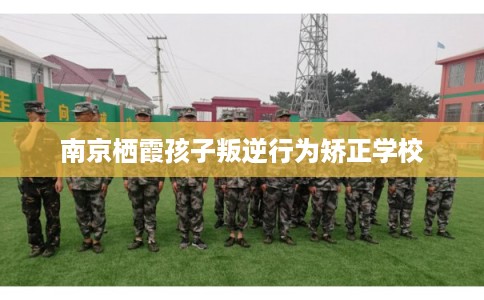 南京栖霞孩子叛逆行为矫正学校