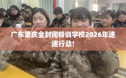 广东肇庆全封闭特训学校2026年速速行动!