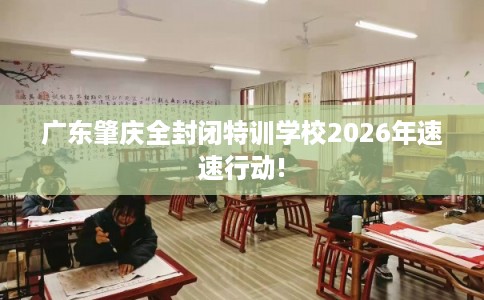 广东肇庆全封闭特训学校2026年速速行动!