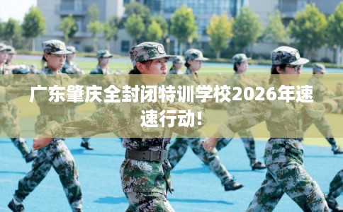 广东肇庆全封闭特训学校2026年速速行动!