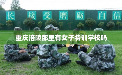 重庆涪陵那里有女子特训学校吗