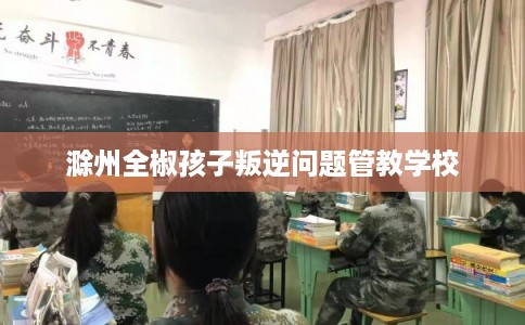 滁州全椒孩子叛逆问题管教学校