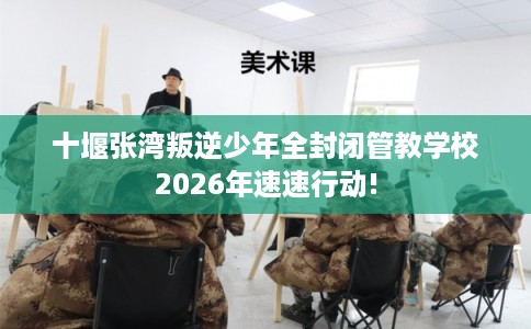十堰张湾叛逆少年全封闭管教学校2026年速速行动!