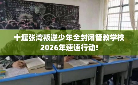 十堰张湾叛逆少年全封闭管教学校2026年速速行动!