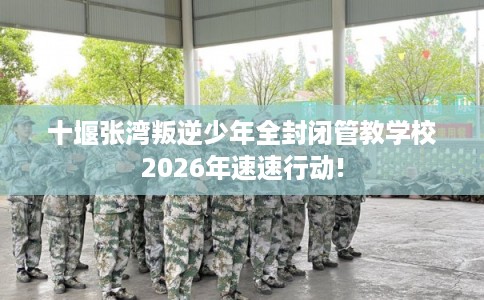 十堰张湾叛逆少年全封闭管教学校2026年速速行动!