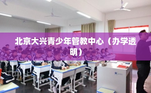 北京大兴青少年管教中心（办学透明）