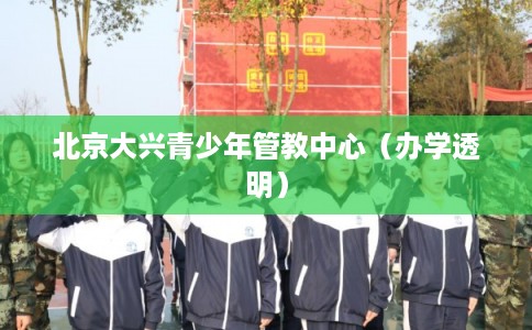 北京大兴青少年管教中心（办学透明）