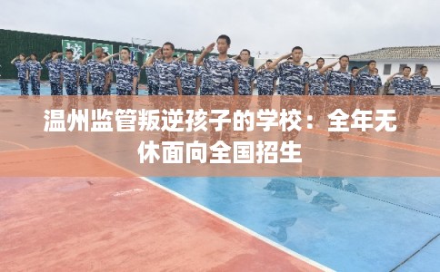 温州监管叛逆孩子的学校：全年无休面向全国招生