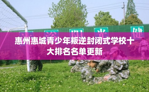 惠州惠城青少年叛逆封闭式学校十大排名名单更新