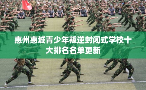 惠州惠城青少年叛逆封闭式学校十大排名名单更新