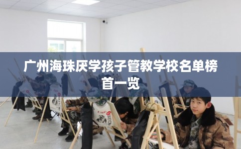 广州海珠厌学孩子管教学校名单榜首一览