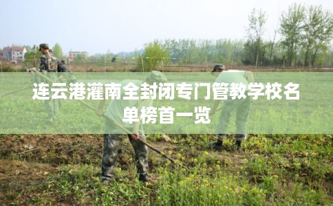 连云港灌南全封闭专门管教学校名单榜首一览