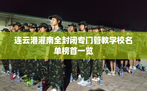 连云港灌南全封闭专门管教学校名单榜首一览