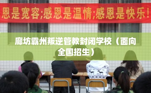 廊坊霸州叛逆管教封闭学校（面向全国招生）