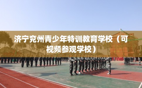 济宁兖州青少年特训教育学校（可视频参观学校）