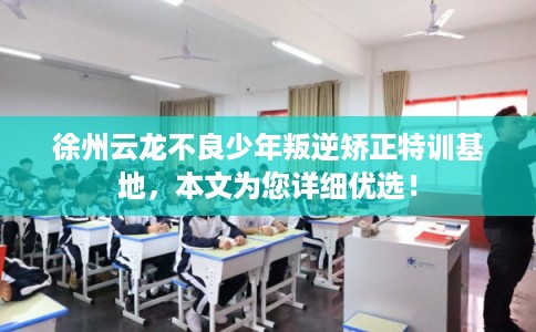 徐州云龙不良少年叛逆矫正特训基地，本文为您详细优选！