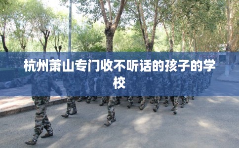 杭州萧山专门收不听话的孩子的学校