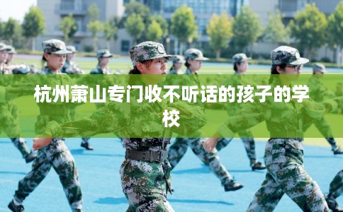 杭州萧山专门收不听话的孩子的学校