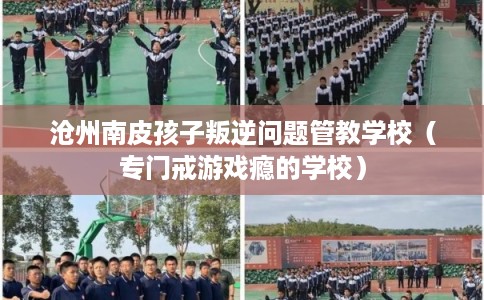 沧州南皮孩子叛逆问题管教学校（专门戒游戏瘾的学校）