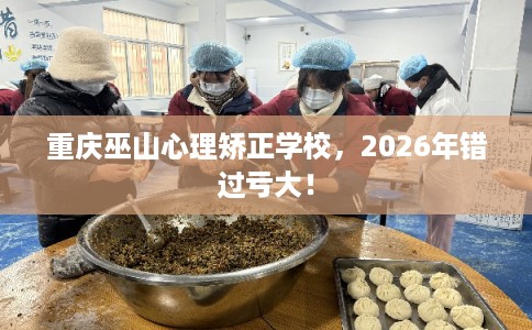 重庆巫山心理矫正学校，2026年错过亏大！