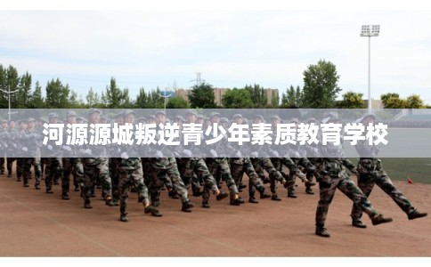 河源源城叛逆青少年素质教育学校