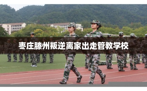 枣庄滕州叛逆离家出走管教学校