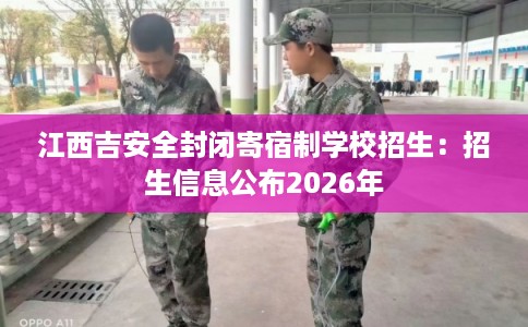 江西吉安全封闭寄宿制学校招生：招生信息公布2026年