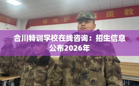 合川特训学校在线咨询：招生信息公布2026年