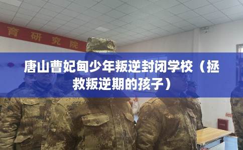 唐山曹妃甸少年叛逆封闭学校（拯救叛逆期的孩子）