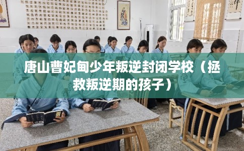 唐山曹妃甸少年叛逆封闭学校（拯救叛逆期的孩子）